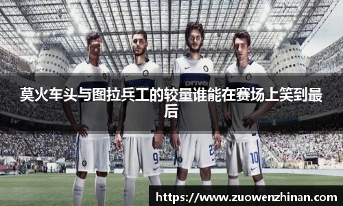 莫火车头与图拉兵工的较量谁能在赛场上笑到最后